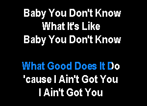 Baby You Don't Know
What It's Like
Baby You Don't Know

What Good Does It Do
'cause I Ain't Got You
I Ain't Got You