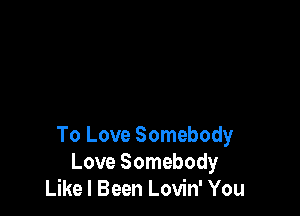 To Love Somebody
Love Somebody
Like I Been Lovin' You