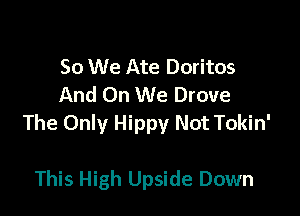 50 We Ate Doritos
And On We Drove

The Only Hippy Not Tokin'

This High Upside Down