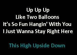 Up Up Up
Like Two Balloons
Ifs So Fun Hangin' With You
Must Wanna Stay Right Here

This High Upside Down