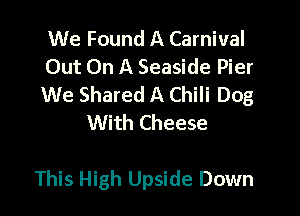 We Found A Carnival

Out On A Seaside Pier

We Shared A Chili Dog
With Cheese

This High Upside Down