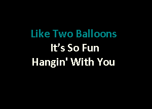 Like Two Balloons
It's 50 Fun

Hangin' With You