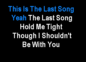This Is The Last Song
Yeah The Last Song
Hold Me Tight

Though I Shouldn't
Be With You