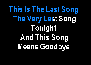 This Is The Last Song
The Very Last Song
Tonight

And This Song
Means Goodbye