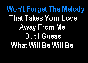 I Won't Forget The Melody
That Takes Your Love
Away From Me

But! Guess
WhatWill Be Will Be