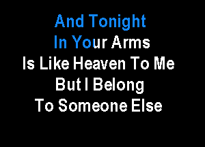 And Tonight
In Your Arms
Is Like Heaven To Me

Butl Belong
To Someone Else