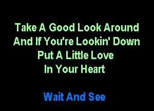 Take A Good Look Around
And If You're Lookin' Down
Put A Little Love
In Your Heart

Wait And See