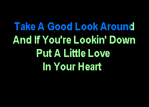 Take A Good Look Around
And If You're Lookin' Down
Put A Little Love

In Your Heart