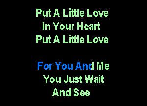 Put A Little Love
In Your Heart
Put A Little Love

For You And Me
You Just Wait
And See