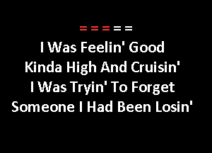 I Was Feelin' Good
Kinda High And Cruisin'

lWas Tryin' To Forget
Someone I Had Been Losin'