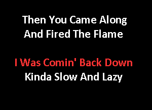 Then You Came Along
And Fired The Flame

lWas Comin' Back Down
Kinda Slow And Lazy