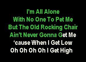 Pm All Alone
With No One To Pet Me
But The Old Rocking Chair

Aim Never Gonna Get Me
muse When I Get Low
Oh Oh Oh Oh I Get High