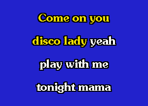 Come on you

disco lady yeah

play with me

tonight mama