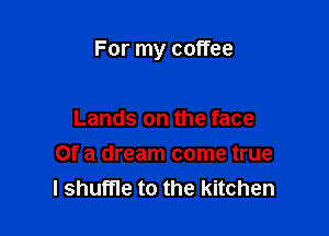 For my coffee

Lands on the face
Of a dream come true
I shuffle to the kitchen