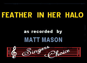 FEATHER IN HER HALO
l

as recorded by

MATT MASON

r.-. -R-l'l' l.
I? aim v.3 m-ruw 4-

ii --ll-.-' 7-11-4-
I'- -g.--- '-t ELL