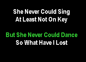 She Never Could Sing
At Least Not On Key

But She Never Could Dance
80 What Have I Lost