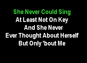 She Never Could Sing
At Least Not On Key
And She Never

Ever Thought About Herself
But Only 'bout Me