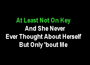 At Least Not On Key
And She Never

Ever Thought About Herself
But Only 'bout Me