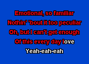 Emotional, so familiar
Nothin' 'bout it too peculiar
Oh, but I can't get enough
Of this every day love
Yeah-eah-eah