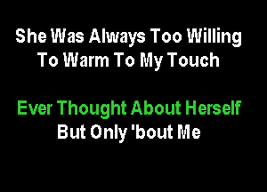 She Was Always Too Willing
To Warm To My Touch

Ever Thought About Herself
But Only 'bout Me