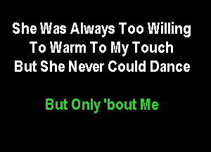 She Was Always Too Willing
To Warm To My Touch
But She Never Could Dance

But Only 'bout Me