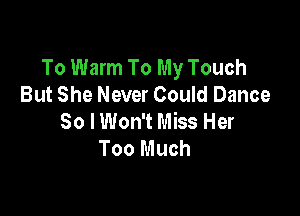 To Warm To My Touch
But She Never Could Dance

30 I Won't Miss Her
Too Much