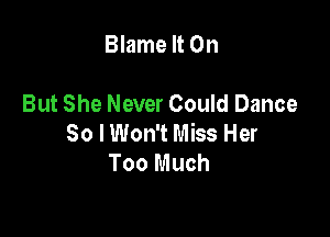 Blame It On

But She Never Could Dance

30 I Won't Miss Her
Too Much