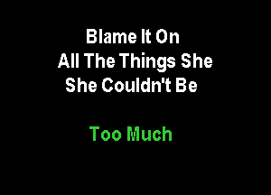 Blame It On
All The Things She
She Couldn't Be

Too Much
