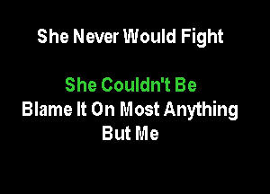 She Never Would Fight

She Couldn't Be

Blame It On Most Anything
But Me