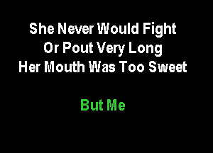 She Never Would Fight
Or Pout Very Long
Her Mouth Was Too Sweet

ButMe