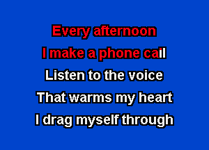 Every afternoon
I make a phone call

Listen to the voice
That warms my heart
I drag myself through