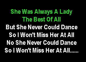 She Was Always A Lady
The Best Of All
But She Never Could Dance
So I Won't Miss Her At All
No She Never Could Dance
So I Won't Miss Her At All ......