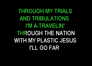 THROUGH MY TRIALS
AND TRIBULATIONS
I'M A-TRAVELIN'

THROUGH THE NATION
WITH MY PLASTIC JESUS
I'LL GO FAR