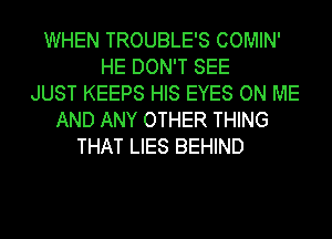 WHEN TROUBLE'S COMIN'
HE DON'T SEE
JUST KEEPS HIS EYES ON ME
AND ANY OTHER THING
THAT LIES BEHIND