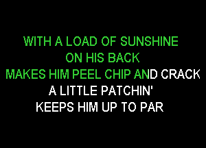 WITH A LOAD OF SUNSHINE
ON HIS BACK
MAKES HIM PEEL CHIP AND CRACK
A LITTLE PATCHIN'
KEEPS HIM UP TO PAR