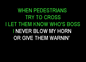 WHEN PEDESTRIANS
TRY TO CROSS
I LET THEM KNOW WHO'S BOSS
I NEVER BLOW MY HORN
OR GIVE THEM WARNIN'
