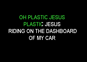 0H PLASTIC JESUS
PLASTIC JESUS

RIDING ON THE DASHBOARD
OF MY CAR
