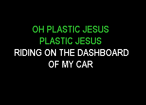 0H PLASTIC JESUS
PLASTIC JESUS

RIDING ON THE DASHBOARD
OF MY CAR