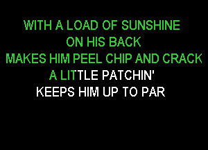 WITH A LOAD OF SUNSHINE
ON HIS BACK
MAKES HIM PEEL CHIP AND CRACK
A LITTLE PATCHIN'
KEEPS HIM UP TO PAR