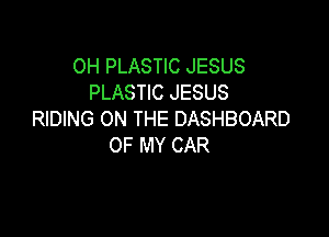 0H PLASTIC JESUS
PLASTIC JESUS

RIDING ON THE DASHBOARD
OF MY CAR