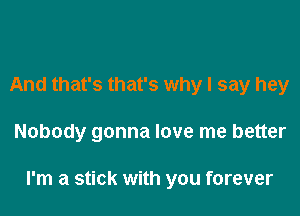 And that's that's why I say hey

Nobody gonna love me better

I'm a stick with you forever