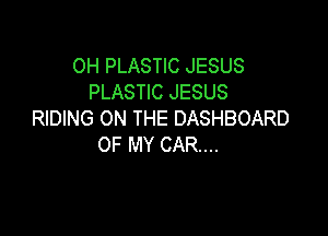0H PLASTIC JESUS
PLASTIC JESUS

RIDING ON THE DASHBOARD
OF MY CAR...