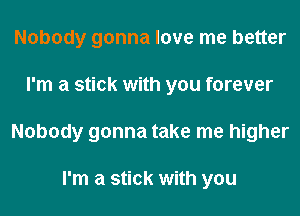Nobody gonna love me better
I'm a stick with you forever
Nobody gonna take me higher

I'm a stick with you