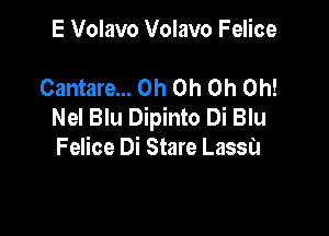 E Volavo Volavo Felice

Cantare... Oh Oh Oh Oh!
Nel Blu Dipinto Di Blu

Felice Di Stare Lassa