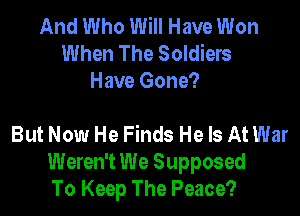 And Who Will Have Won
When The Soldiers
Have Gone?

But Now He Finds He Is At War
Weren't We Supposed
To Keep The Peace?