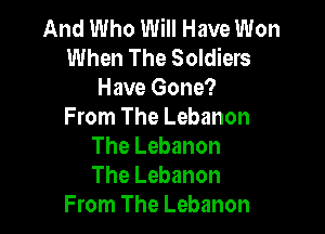 And Who Will Have Won
When The Soldiers
Have Gone?

From The Lebanon
The Lebanon
The Lebanon

From The Lebanon