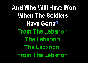 And Who Will Have Won
When The Soldiers
Have Gone?

From The Lebanon
The Lebanon
The Lebanon

From The Lebanon