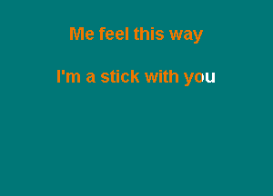 Me feel this way

I'm a stick with you