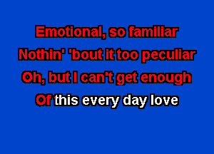 Emotional, so familiar
Nothin' 'bout it too peculiar

Oh, but I can't get enough

Of this every day love