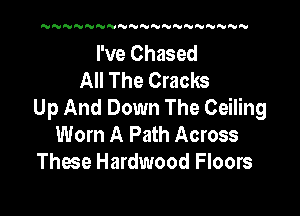 NN'UN UNNNNNNPUNNNNNNN

I've Chased
All The Cracks
Up And Down The Ceiling

Worn A Path Across
These Hardwood Floors